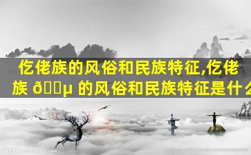 仡佬族的风俗和民族特征,仡佬族 🐵 的风俗和民族特征是什么